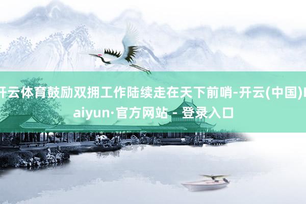 开云体育鼓励双拥工作陆续走在天下前哨-开云(中国)Kaiyun·官方网站 - 登录入口