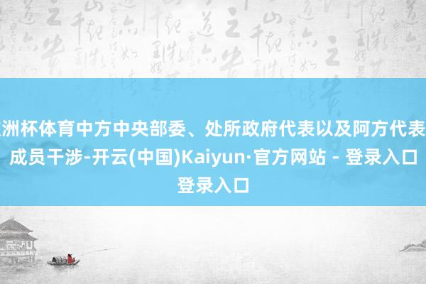 欧洲杯体育中方中央部委、处所政府代表以及阿方代表团成员干涉-开云(中国)Kaiyun·官方网站 - 登录入口