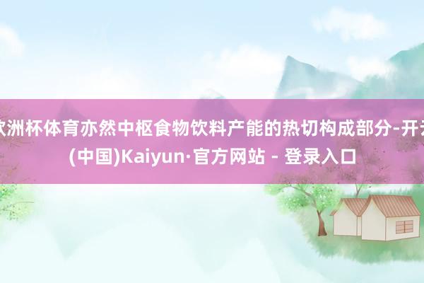 欧洲杯体育亦然中枢食物饮料产能的热切构成部分-开云(中国)Kaiyun·官方网站 - 登录入口