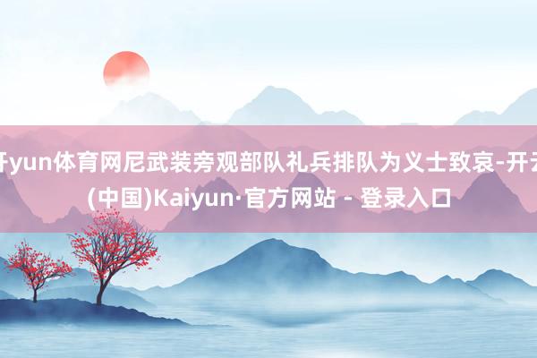 开yun体育网尼武装旁观部队礼兵排队为义士致哀-开云(中国)Kaiyun·官方网站 - 登录入口