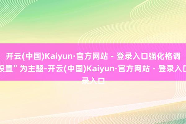 开云(中国)Kaiyun·官方网站 - 登录入口强化格调设置”为主题-开云(中国)Kaiyun·官方网站 - 登录入口