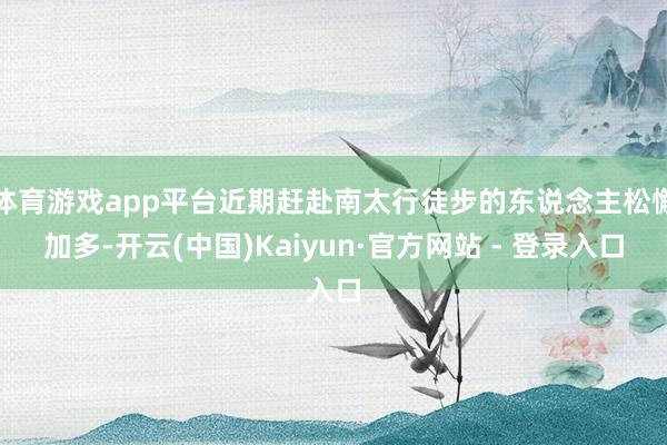 体育游戏app平台近期赶赴南太行徒步的东说念主松懈加多-开云(中国)Kaiyun·官方网站 - 登录入口