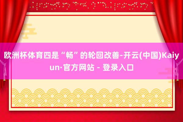 欧洲杯体育　　四是“畅”的轮回改善-开云(中国)Kaiyun·官方网站 - 登录入口