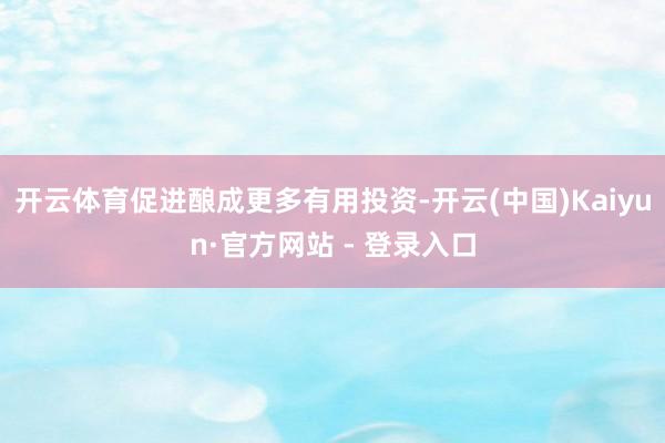 开云体育促进酿成更多有用投资-开云(中国)Kaiyun·官方网站 - 登录入口