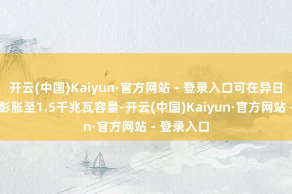 开云(中国)Kaiyun·官方网站 - 登录入口可在异日18个月内彭胀至1.5千兆瓦容量-开云(中国)Kaiyun·官方网站 - 登录入口