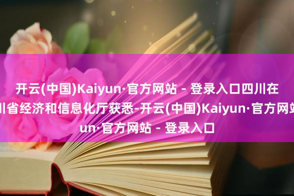 开云(中国)Kaiyun·官方网站 - 登录入口四川在线记者从四川省经济和信息化厅获悉-开云(中国)Kaiyun·官方网站 - 登录入口