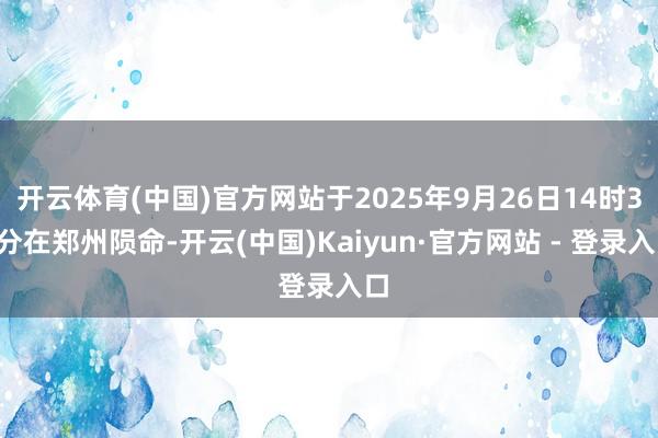 开云体育(中国)官方网站于2025年9月26日14时35分在郑州陨命-开云(中国)Kaiyun·官方网站 - 登录入口