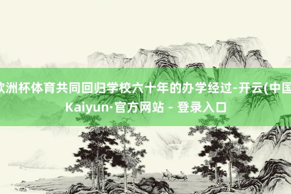 欧洲杯体育共同回归学校六十年的办学经过-开云(中国)Kaiyun·官方网站 - 登录入口