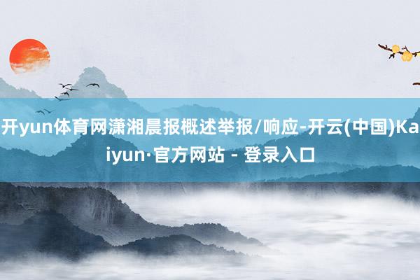 开yun体育网潇湘晨报概述举报/响应-开云(中国)Kaiyun·官方网站 - 登录入口