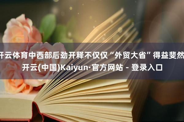 开云体育中西部后劲开释不仅仅“外贸大省”得益斐然-开云(中国)Kaiyun·官方网站 - 登录入口
