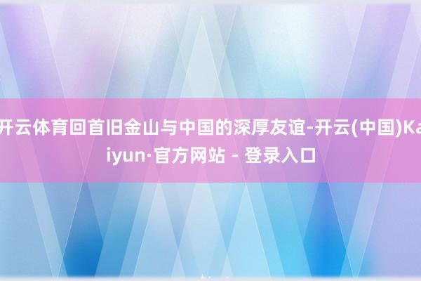 开云体育回首旧金山与中国的深厚友谊-开云(中国)Kaiyun·官方网站 - 登录入口