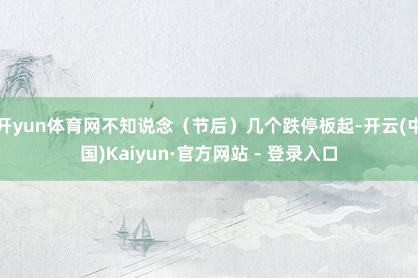 开yun体育网不知说念（节后）几个跌停板起-开云(中国)Kaiyun·官方网站 - 登录入口