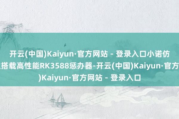 开云(中国)Kaiyun·官方网站 - 登录入口小诺仿期望器东说念主搭载高性能RK3588惩办器-开云(中国)Kaiyun·官方网站 - 登录入口