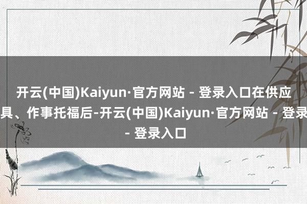 开云(中国)Kaiyun·官方网站 - 登录入口在供应商家具、作事托福后-开云(中国)Kaiyun·官方网站 - 登录入口
