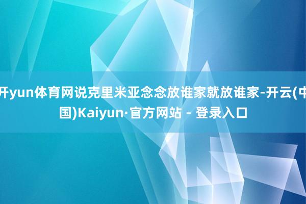开yun体育网说克里米亚念念放谁家就放谁家-开云(中国)Kaiyun·官方网站 - 登录入口