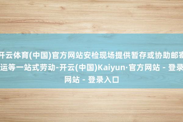 开云体育(中国)官方网站安检现场提供暂存或协助邮寄、托运等一站式劳动-开云(中国)Kaiyun·官方网站 - 登录入口