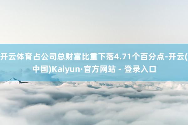 开云体育占公司总财富比重下落4.71个百分点-开云(中国)Kaiyun·官方网站 - 登录入口