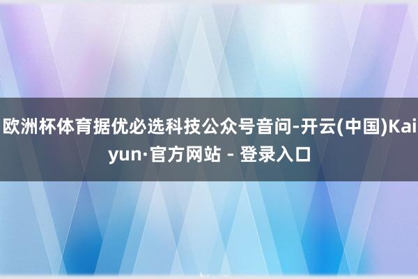 欧洲杯体育据优必选科技公众号音问-开云(中国)Kaiyun·官方网站 - 登录入口