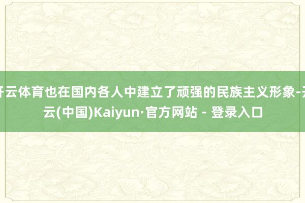 开云体育也在国内各人中建立了顽强的民族主义形象-开云(中国)Kaiyun·官方网站 - 登录入口