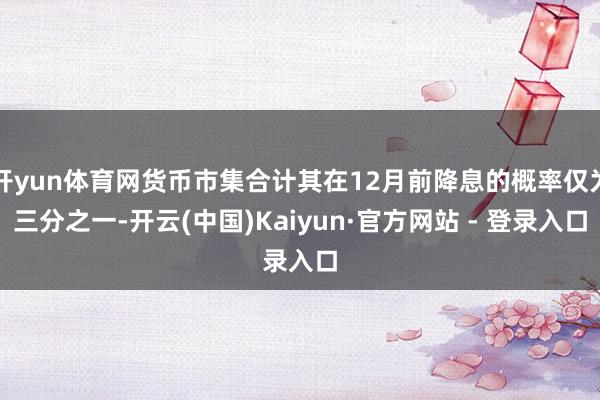 开yun体育网货币市集合计其在12月前降息的概率仅为三分之一-开云(中国)Kaiyun·官方网站 - 登录入口
