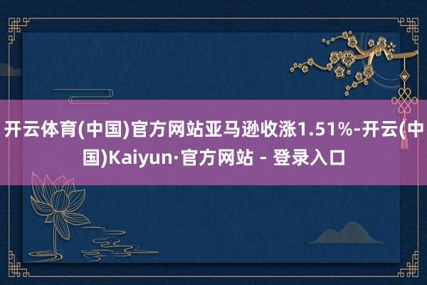 开云体育(中国)官方网站亚马逊收涨1.51%-开云(中国)Kaiyun·官方网站 - 登录入口