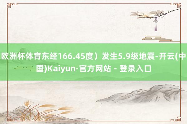 欧洲杯体育东经166.45度）发生5.9级地震-开云(中国)Kaiyun·官方网站 - 登录入口