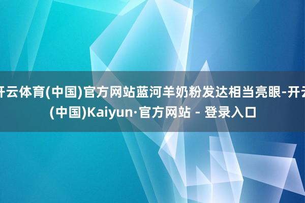 开云体育(中国)官方网站蓝河羊奶粉发达相当亮眼-开云(中国)Kaiyun·官方网站 - 登录入口