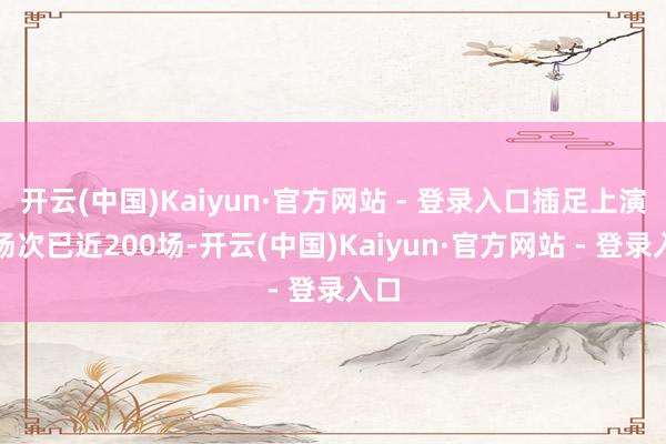 开云(中国)Kaiyun·官方网站 - 登录入口插足上演的场次已近200场-开云(中国)Kaiyun·官方网站 - 登录入口