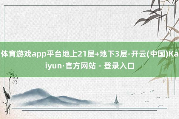 体育游戏app平台地上21层+地下3层-开云(中国)Kaiyun·官方网站 - 登录入口