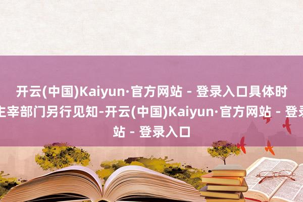 开云(中国)Kaiyun·官方网站 - 登录入口具体时代由主宰部门另行见知-开云(中国)Kaiyun·官方网站 - 登录入口