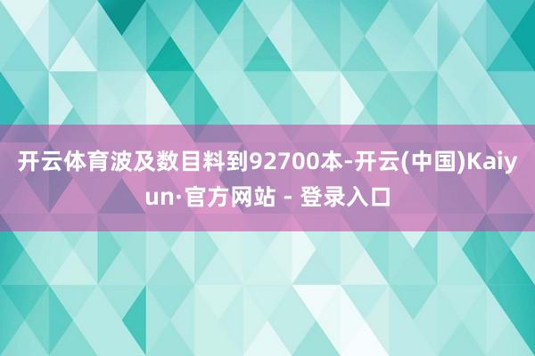 开云体育波及数目料到92700本-开云(中国)Kaiyun·官方网站 - 登录入口