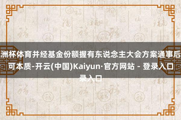 欧洲杯体育并经基金份额握有东说念主大会方案通事后方可本质-开云(中国)Kaiyun·官方网站 - 登录入口