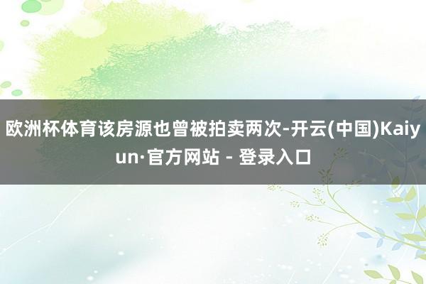欧洲杯体育该房源也曾被拍卖两次-开云(中国)Kaiyun·官方网站 - 登录入口