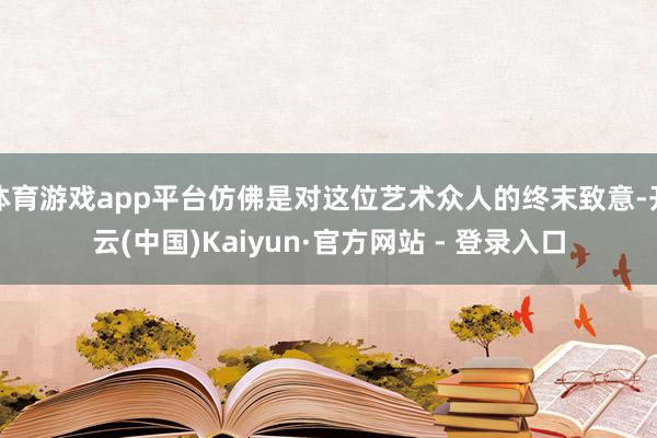 体育游戏app平台仿佛是对这位艺术众人的终末致意-开云(中国)Kaiyun·官方网站 - 登录入口