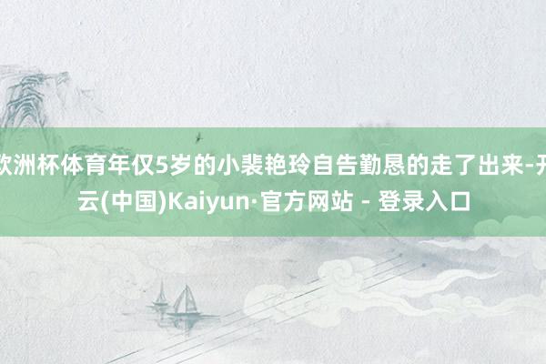 欧洲杯体育年仅5岁的小裴艳玲自告勤恳的走了出来-开云(中国)Kaiyun·官方网站 - 登录入口