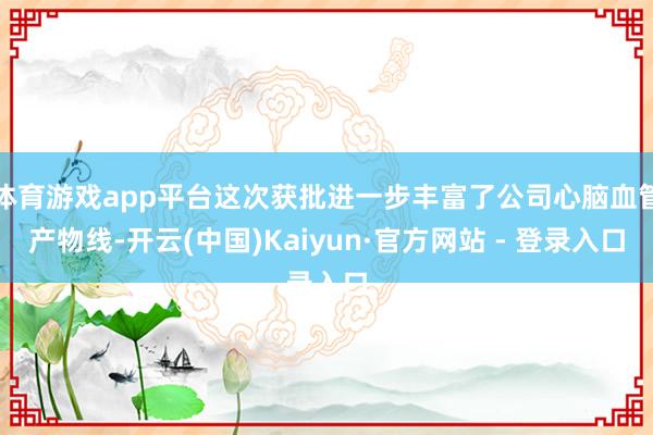 体育游戏app平台这次获批进一步丰富了公司心脑血管产物线-开云(中国)Kaiyun·官方网站 - 登录入口