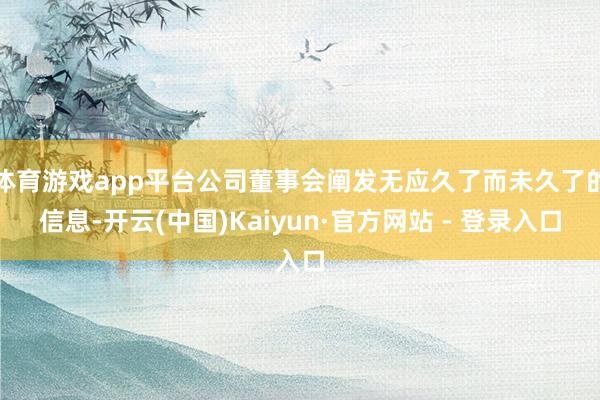 体育游戏app平台公司董事会阐发无应久了而未久了的信息-开云(中国)Kaiyun·官方网站 - 登录入口