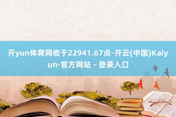 开yun体育网收于22941.67点-开云(中国)Kaiyun·官方网站 - 登录入口