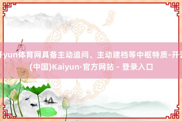 开yun体育网具备主动追问、主动建档等中枢特质-开云(中国)Kaiyun·官方网站 - 登录入口