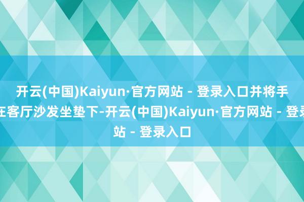 开云(中国)Kaiyun·官方网站 - 登录入口并将手枪藏在客厅沙发坐垫下-开云(中国)Kaiyun·官方网站 - 登录入口