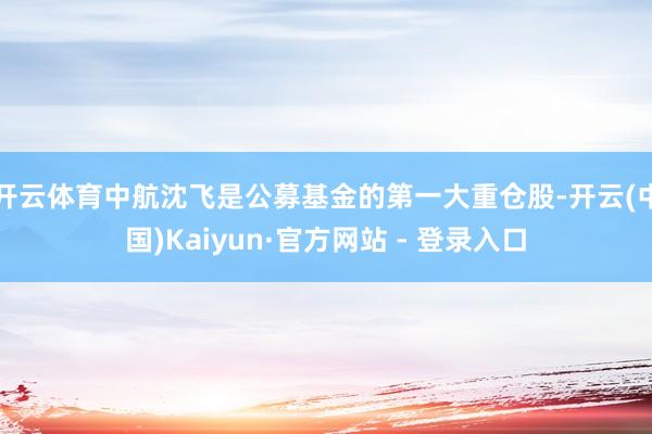 开云体育中航沈飞是公募基金的第一大重仓股-开云(中国)Kaiyun·官方网站 - 登录入口