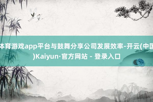 体育游戏app平台与鼓舞分享公司发展效率-开云(中国)Kaiyun·官方网站 - 登录入口