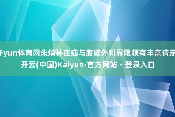 开yun体育网朱熠林在疝与腹壁外科界限领有丰富请示-开云(中国)Kaiyun·官方网站 - 登录入口