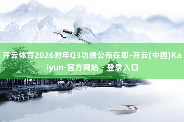 开云体育2026财年Q3功绩公布在即-开云(中国)Kaiyun·官方网站 - 登录入口
