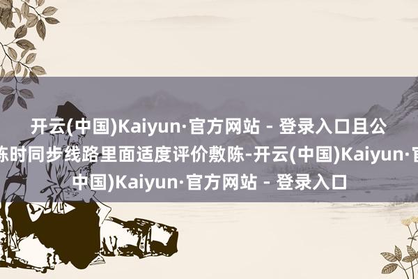 开云(中国)Kaiyun·官方网站 - 登录入口且公司需在线路年度敷陈时同步线路里面适度评价敷陈-开云(中国)Kaiyun·官方网站 - 登录入口