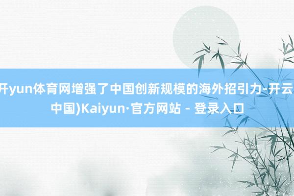 开yun体育网增强了中国创新规模的海外招引力-开云(中国)Kaiyun·官方网站 - 登录入口