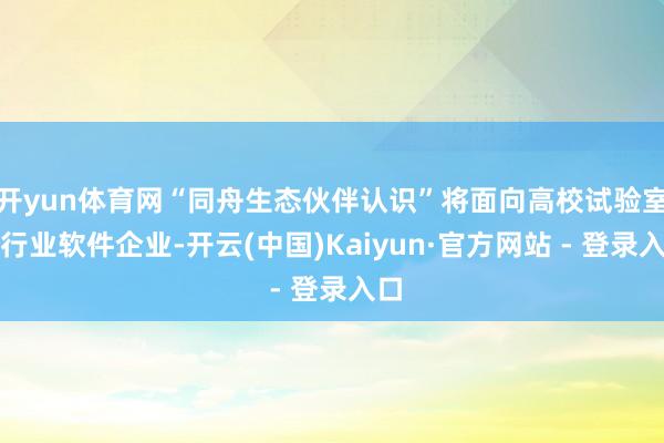 开yun体育网“同舟生态伙伴认识”将面向高校试验室、行业软件企业-开云(中国)Kaiyun·官方网站 - 登录入口