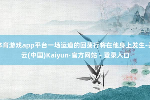 体育游戏app平台一场运道的回荡行将在他身上发生-开云(中国)Kaiyun·官方网站 - 登录入口