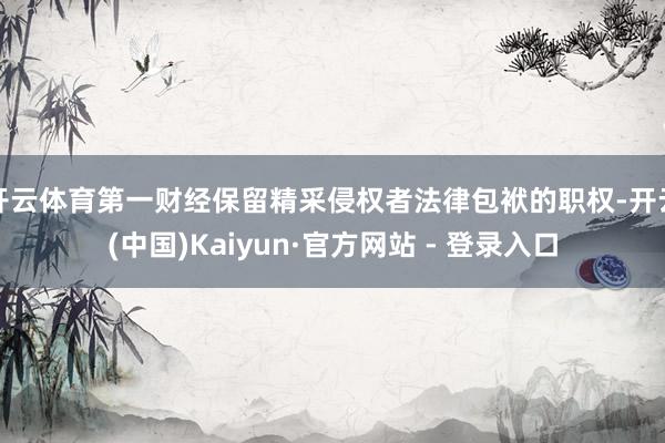 开云体育第一财经保留精采侵权者法律包袱的职权-开云(中国)Kaiyun·官方网站 - 登录入口