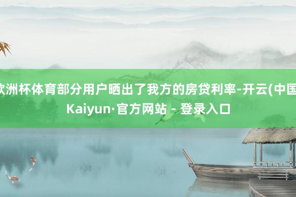 欧洲杯体育部分用户晒出了我方的房贷利率-开云(中国)Kaiyun·官方网站 - 登录入口
